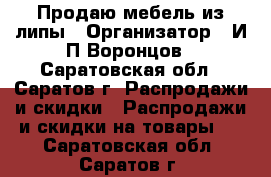 Продаю мебель из липы › Организатор ­ И,П,Воронцов - Саратовская обл., Саратов г. Распродажи и скидки » Распродажи и скидки на товары   . Саратовская обл.,Саратов г.